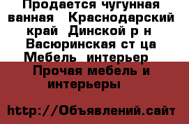 Продается чугунная ванная - Краснодарский край, Динской р-н, Васюринская ст-ца Мебель, интерьер » Прочая мебель и интерьеры   